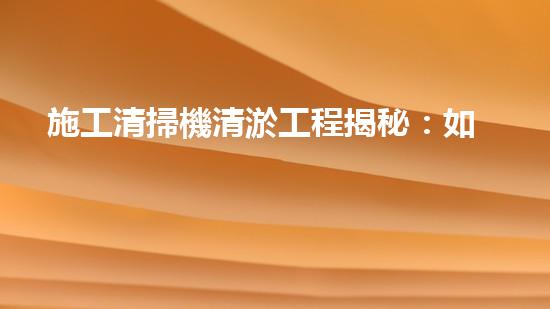 施工清掃機清淤工程揭秘：如何有效提升水體質(zhì)量與生態(tài)修復(fù)？